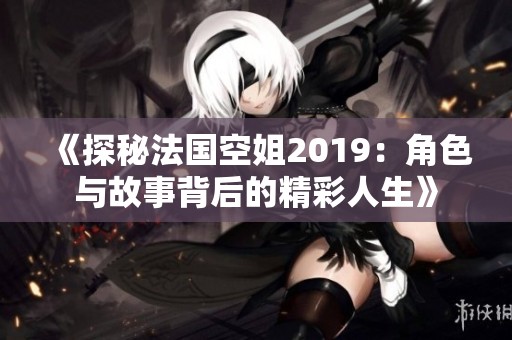 《探秘法国空姐2019：角色与故事背后的精彩人生》