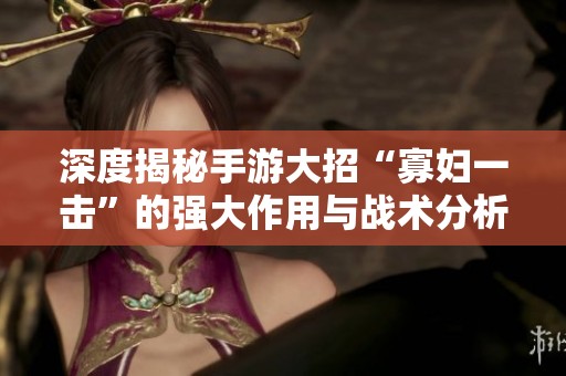 深度揭秘手游大招“寡妇一击”的强大作用与战术分析