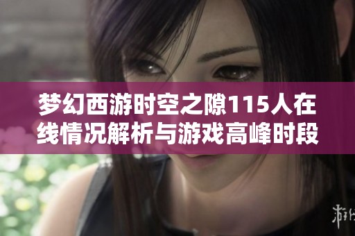 梦幻西游时空之隙115人在线情况解析与游戏高峰时段热力图揭秘