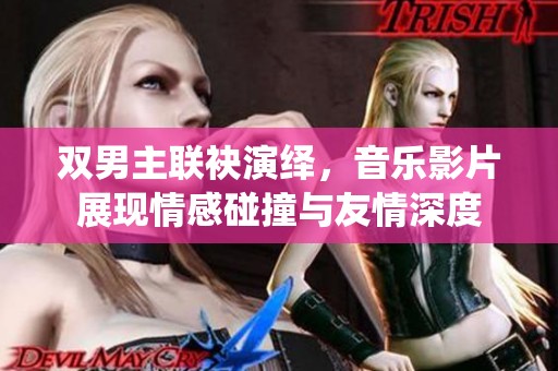双男主联袂演绎，音乐影片展现情感碰撞与友情深度