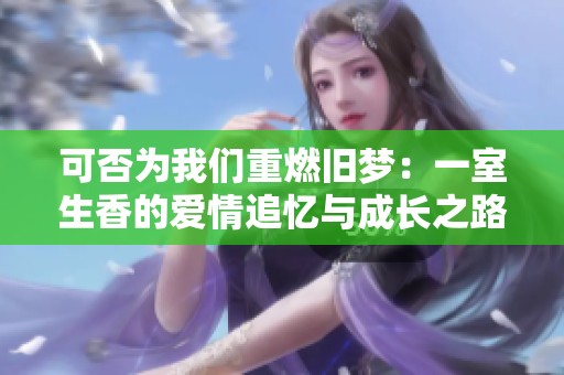 可否为我们重燃旧梦：一室生香的爱情追忆与成长之路
