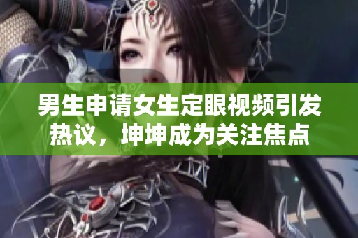 男生申请女生定眼视频引发热议，坤坤成为关注焦点