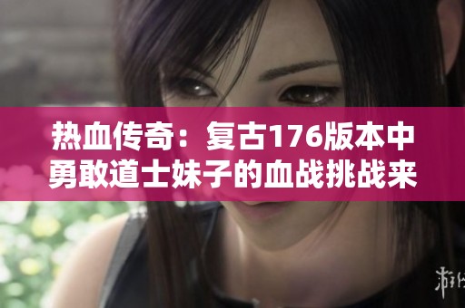 热血传奇：复古176版本中勇敢道士妹子的血战挑战来袭！
