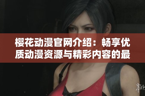 樱花动漫官网介绍：畅享优质动漫资源与精彩内容的最佳平台
