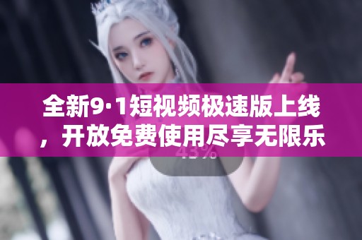全新9·1短视频极速版上线，开放免费使用尽享无限乐趣