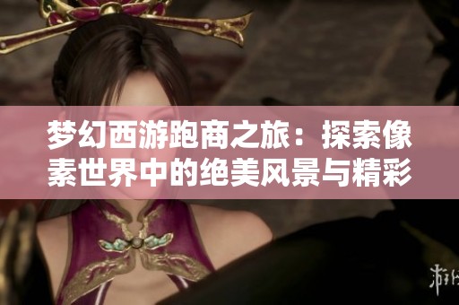 梦幻西游跑商之旅：探索像素世界中的绝美风景与精彩体验