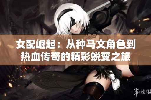 女配崛起：从种马文角色到热血传奇的精彩蜕变之旅