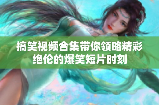 搞笑视频合集带你领略精彩绝伦的爆笑短片时刻