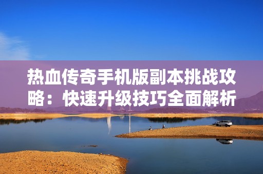 热血传奇手机版副本挑战攻略：快速升级技巧全面解析