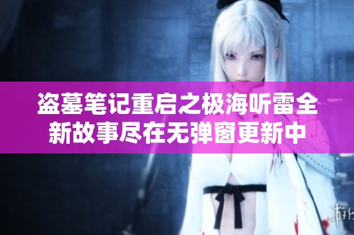盗墓笔记重启之极海听雷全新故事尽在无弹窗更新中