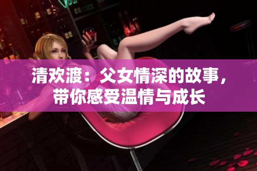 清欢渡：父女情深的故事，带你感受温情与成长
