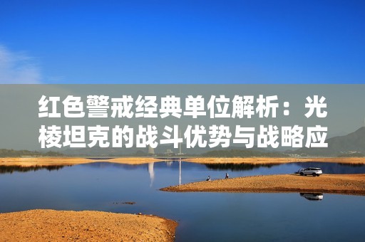 红色警戒经典单位解析：光棱坦克的战斗优势与战略应用