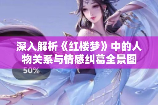 深入解析《红楼梦》中的人物关系与情感纠葛全景图