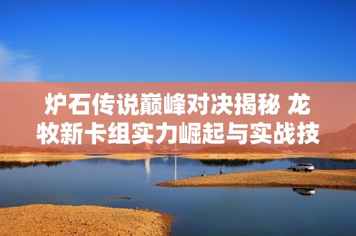 炉石传说巅峰对决揭秘 龙牧新卡组实力崛起与实战技巧分析