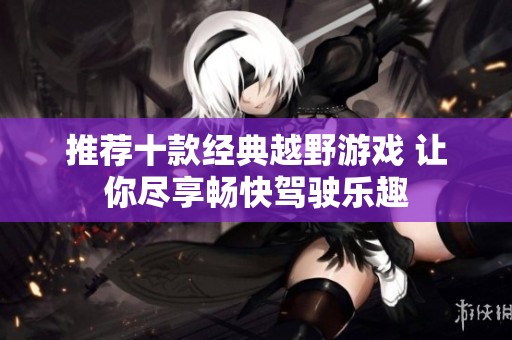 推荐十款经典越野游戏 让你尽享畅快驾驶乐趣