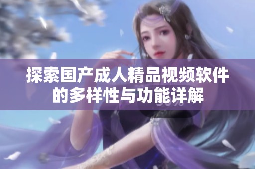探索国产成人精品视频软件的多样性与功能详解