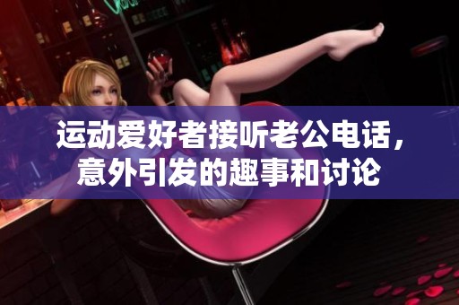 运动爱好者接听老公电话，意外引发的趣事和讨论
