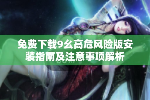 免费下载9幺高危风险版安装指南及注意事项解析