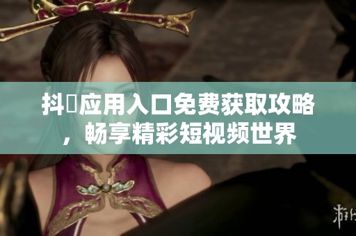 抖抈应用入口免费获取攻略，畅享精彩短视频世界