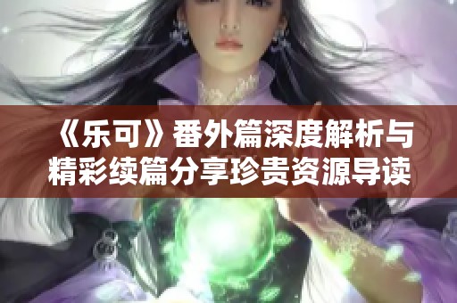 《乐可》番外篇深度解析与精彩续篇分享珍贵资源导读