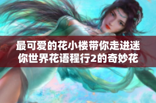 最可爱的花小楼带你走进迷你世界花语程行2的奇妙花絮探秘