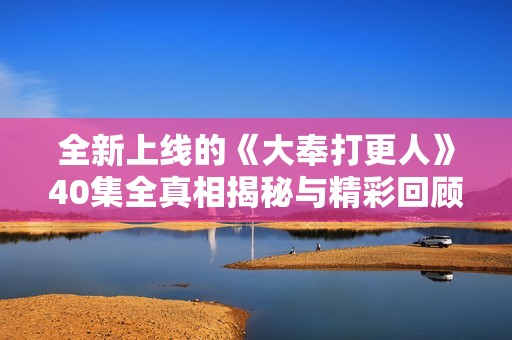 全新上线的《大奉打更人》40集全真相揭秘与精彩回顾