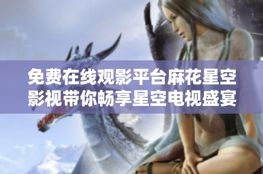 免费在线观影平台麻花星空影视带你畅享星空电视盛宴