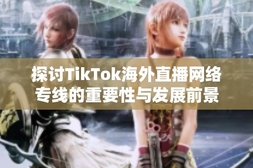 探讨TikTok海外直播网络专线的重要性与发展前景