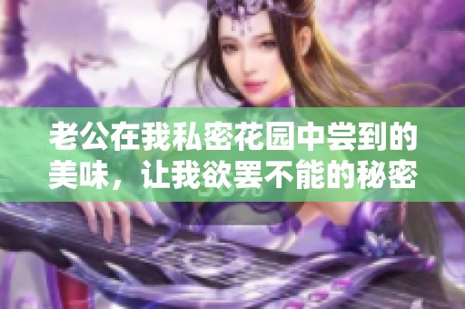 老公在我私密花园中尝到的美味，让我欲罢不能的秘密享受