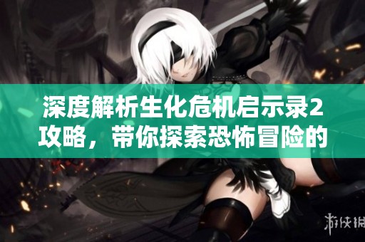 深度解析生化危机启示录2攻略，带你探索恐怖冒险的真谛与乐趣