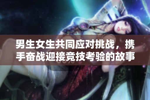 男生女生共同应对挑战，携手奋战迎接竞技考验的故事