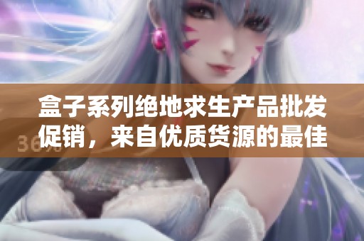 盒子系列绝地求生产品批发促销，来自优质货源的最佳选择