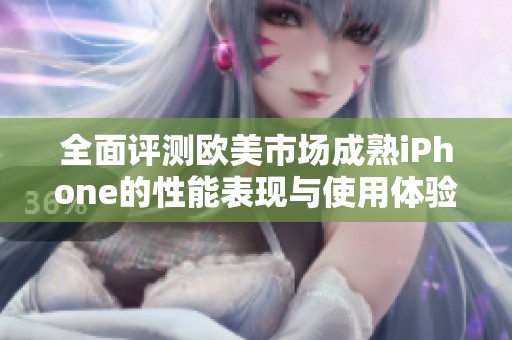 全面评测欧美市场成熟iPhone的性能表现与使用体验分析