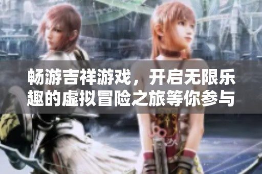 畅游吉祥游戏，开启无限乐趣的虚拟冒险之旅等你参与