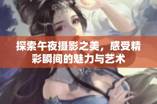 探索午夜摄影之美，感受精彩瞬间的魅力与艺术