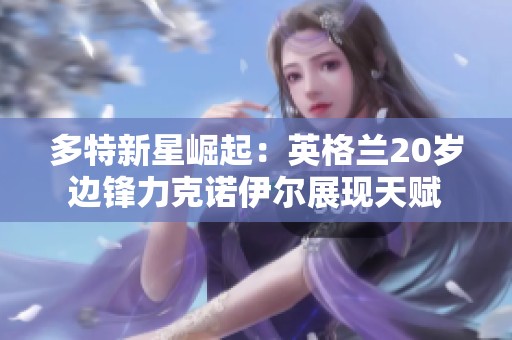 多特新星崛起：英格兰20岁边锋力克诺伊尔展现天赋