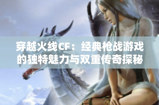 穿越火线CF：经典枪战游戏的独特魅力与双重传奇探秘