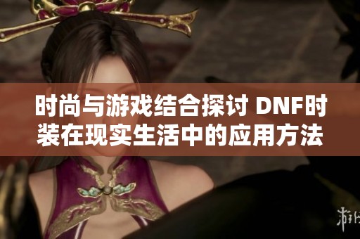 时尚与游戏结合探讨 DNF时装在现实生活中的应用方法