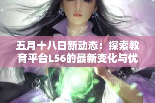五月十八日新动态：探索教育平台L56的最新变化与优势