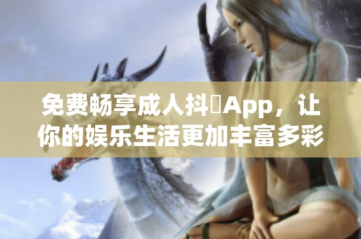 免费畅享成人抖抈App，让你的娱乐生活更加丰富多彩！