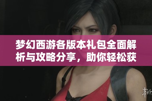梦幻西游各版本礼包全面解析与攻略分享，助你轻松获取福利