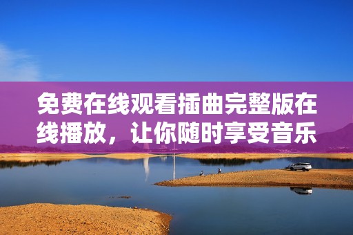 免费在线观看插曲完整版在线播放，让你随时享受音乐魅力