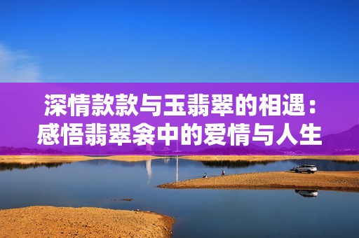 深情款款与玉翡翠的相遇：感悟翡翠衾中的爱情与人生