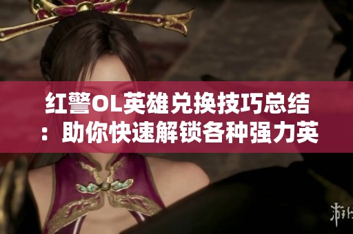 红警OL英雄兑换技巧总结：助你快速解锁各种强力英雄秘宝