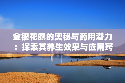 金银花露的奥秘与药用潜力：探索其养生效果与应用窍门