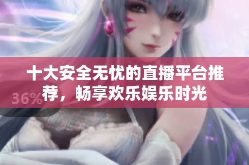 十大安全无忧的直播平台推荐，畅享欢乐娱乐时光