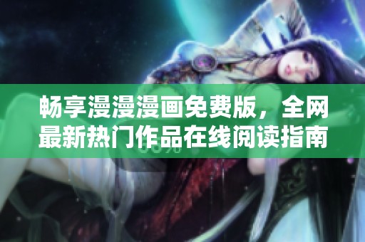 畅享漫漫漫画免费版，全网最新热门作品在线阅读指南