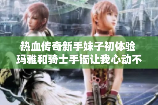 热血传奇新手妹子初体验 玛雅和骑士手镯让我心动不已