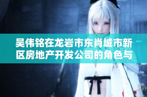 吴伟铭在龙岩市东肖城市新区房地产开发公司的角色与影响解析