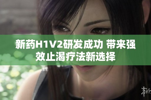 新药H1V2研发成功 带来强效止渴疗法新选择